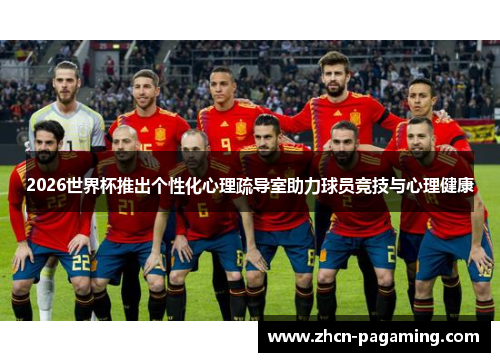 2026世界杯推出个性化心理疏导室助力球员竞技与心理健康