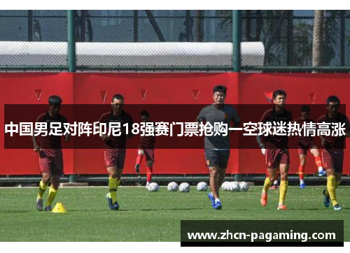 中国男足对阵印尼18强赛门票抢购一空球迷热情高涨