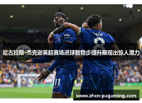 尼古拉斯·杰克逊英超赛场进球数稳步提升展现出惊人潜力