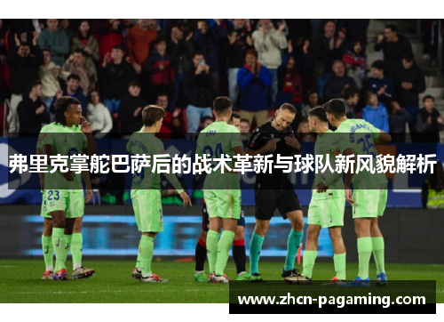 弗里克掌舵巴萨后的战术革新与球队新风貌解析