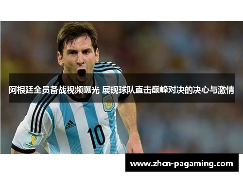 阿根廷全员备战视频曝光 展现球队直击巅峰对决的决心与激情