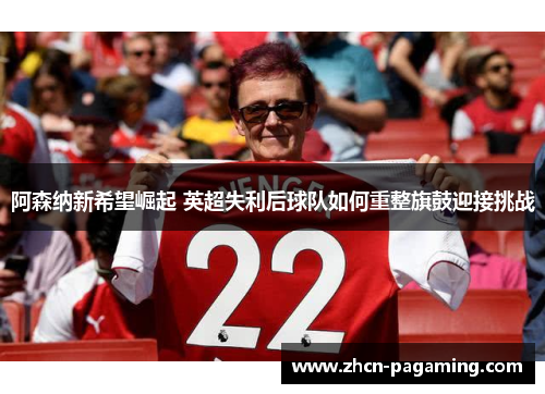 阿森纳新希望崛起 英超失利后球队如何重整旗鼓迎接挑战